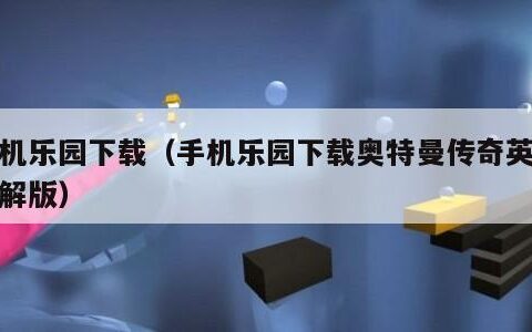 手机乐园下载（手机乐园下载奥特曼传奇英雄破解版）