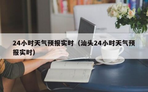 24小时天气预报实时（汕头24小时天气预报实时）