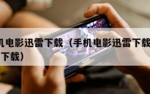 手机电影迅雷下载（手机电影迅雷下载 720P 下载）