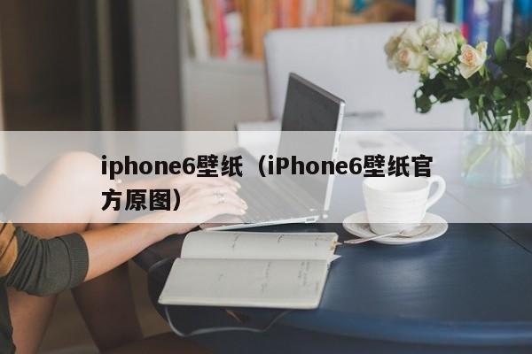 iphone6壁纸（iPhone6壁纸官方原图）