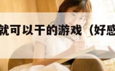 好感度刷满就可以干的游戏（好感度刷满之后百度百科）
