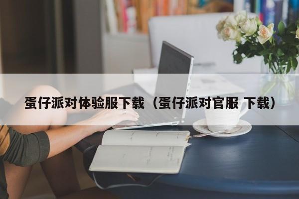 蛋仔派对体验服下载（蛋仔派对官服 下载）