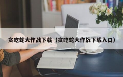 贪吃蛇大作战下载（贪吃蛇大作战下载入口）
