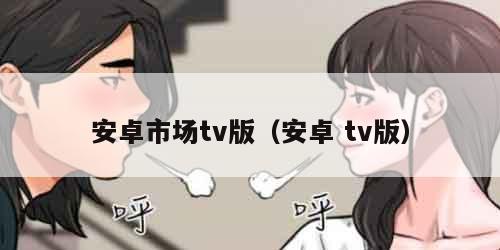 安卓市场tv版（安卓 tv版）