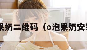 o泡果奶二维码（o泡果奶安装包）