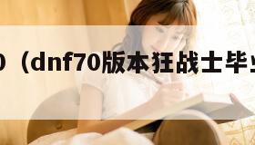 dnf70(dnf70版本狂战士毕业装备) dnf70(dnf70版本狂战士毕业装备)