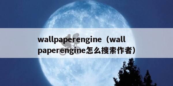 wallpaperengine(wallpaperengine怎么搜索作者) wallpaperengine(wallpaperengine怎么搜索作者)