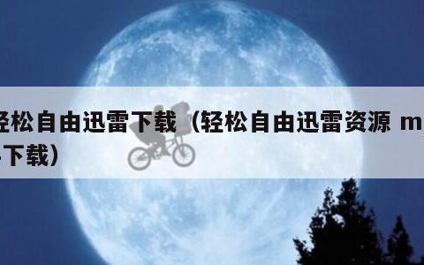 轻松自由迅雷下载（轻松自由迅雷资源 mp4下载）