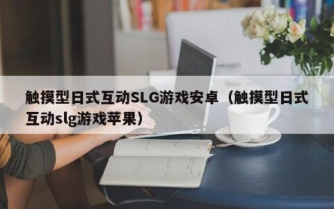 触摸型日式互动SLG游戏安卓（触摸型日式互动slg游戏苹果）