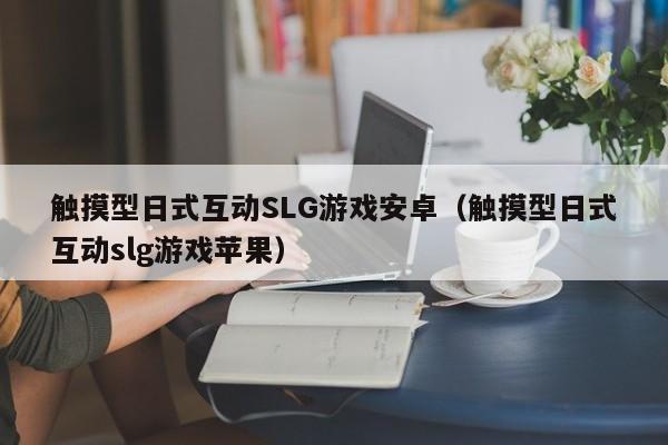 触摸型日式互动SLG游戏安卓(触摸型日式互动slg游戏苹果) 触摸型日式互动SLG游戏安卓(触摸型日式互动slg游戏苹果)
