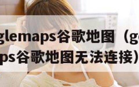 googlemaps谷歌地图（googlemaps谷歌地图无法连接）