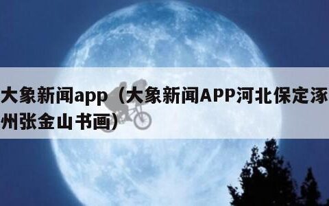 大象新闻app（大象新闻APP河北保定涿州张金山书画）