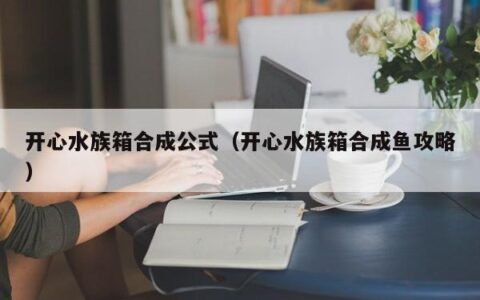 开心水族箱合成公式（开心水族箱合成鱼攻略）