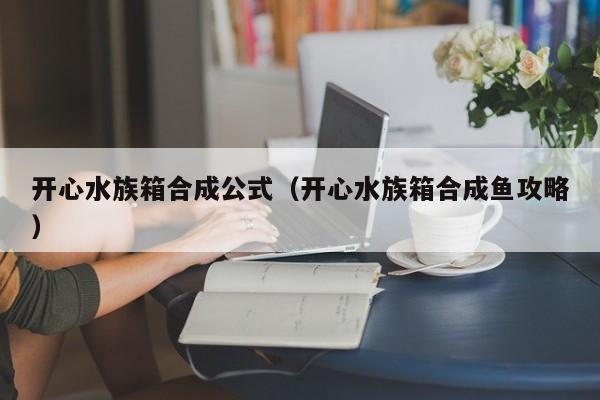 开心水族箱合成公式（开心水族箱合成鱼攻略）