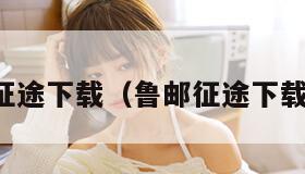 征途下载（鲁邮征途下载）