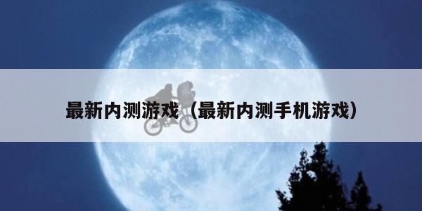 最新内测游戏(最新内测手机游戏) 最新内测游戏(最新内测手机游戏)