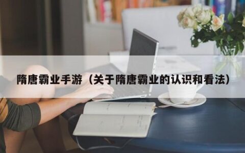 隋唐霸业手游（关于隋唐霸业的认识和看法）