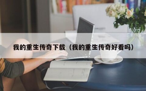 我的重生传奇下载（我的重生传奇好看吗）
