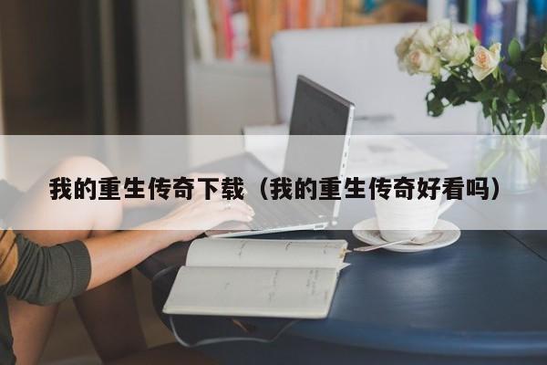 我的重生传奇下载(我的重生传奇好看吗) 我的重生传奇下载(我的重生传奇好看吗)