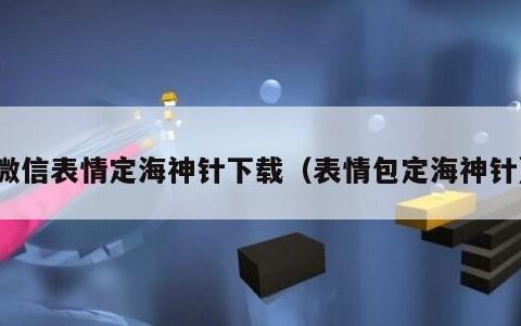 微信表情定海神针下载（表情包定海神针）