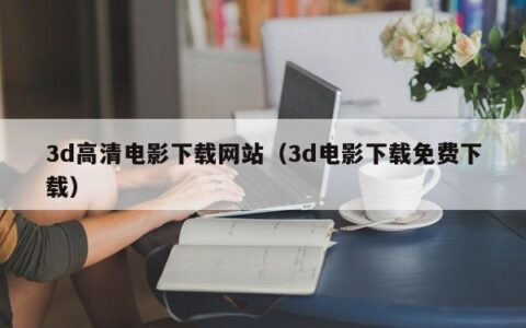 3d高清电影下载网站（3d电影下载免费下载）