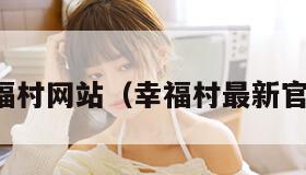 幸福村网站(幸福村最新官网) 幸福村网站(幸福村最新官网)