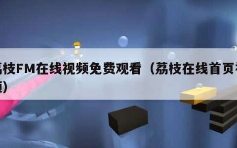 荔枝FM在线视频免费观看（荔枝在线首页视频）