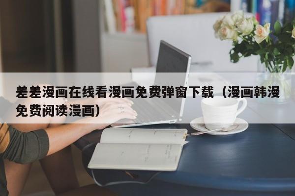 差差漫画在线看漫画免费弹窗下载(漫画韩漫免费阅读漫画) 差差漫画在线看漫画免费弹窗下载(漫画韩漫免费阅读漫画)