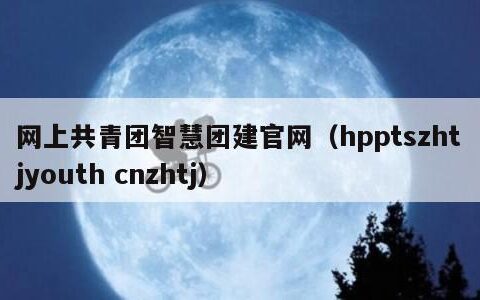 网上共青团智慧团建官网（hpptszhtjyouth cnzhtj）