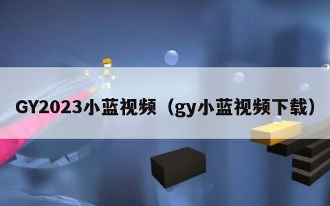 GY2023小蓝视频（gy小蓝视频下载）
