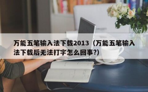 万能五笔输入法下载2013（万能五笔输入法下载后无法打字怎么回事?）