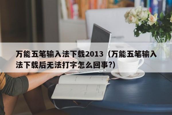 万能五笔输入法下载2013(万能五笔输入法下载后无法打字怎么回事?) 万能五笔输入法下载2013(万能五笔输入法下载后无法打字怎么回事?)