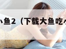 下载大鱼吃小鱼2(下载大鱼吃小鱼无广告版) 下载大鱼吃小鱼2(下载大鱼吃小鱼无广告版)