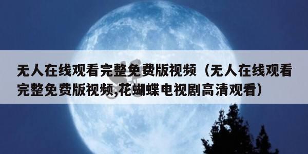 无人在线观看完整免费版视频(无人在线观看完整免费版视频,花蝴蝶电视剧高清观看) 无人在线观看完整免费版视频(无人在线观看完整免费版视频,花蝴蝶电视剧高清观看)