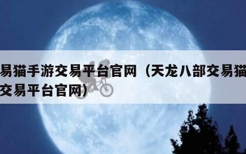 交易猫手游交易平台官网（天龙八部交易猫手游交易平台官网）