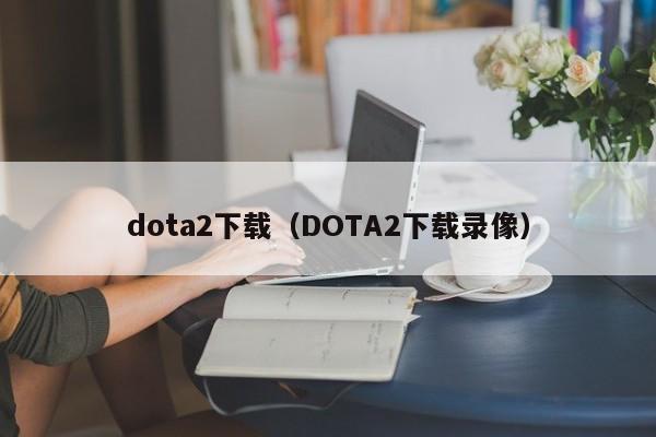 dota2下载(DOTA2下载录像) dota2下载(DOTA2下载录像)