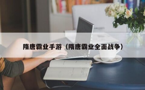 隋唐霸业手游（隋唐霸业全面战争）