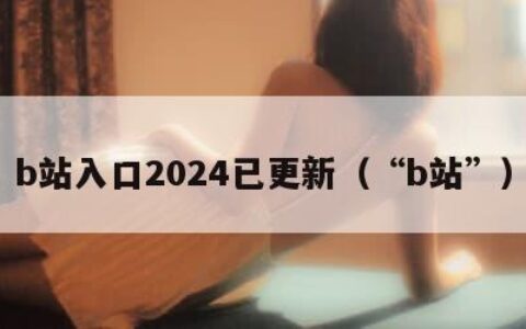 b站入口2024已更新（“b站”）